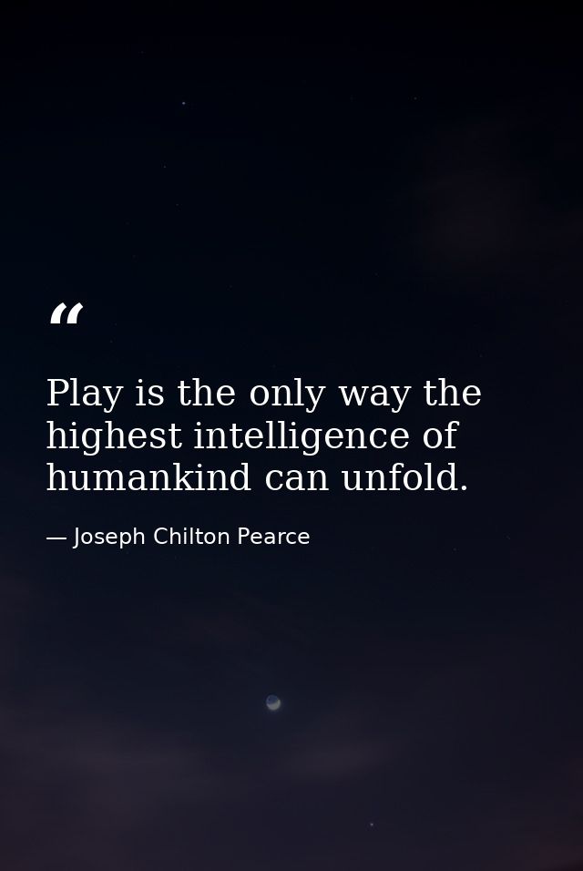 Play is the only way the highest intelligence of humankind can unfold. — Joseph Chilton Pearce
