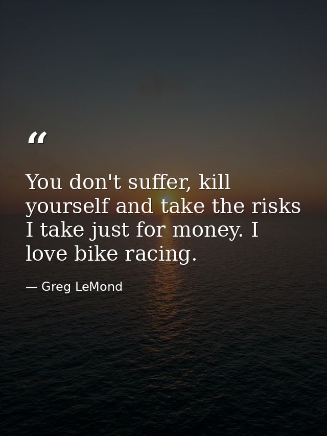 You don't suffer, kill yourself and take the risks I take just for money. I love bike racing. — Greg LeMond