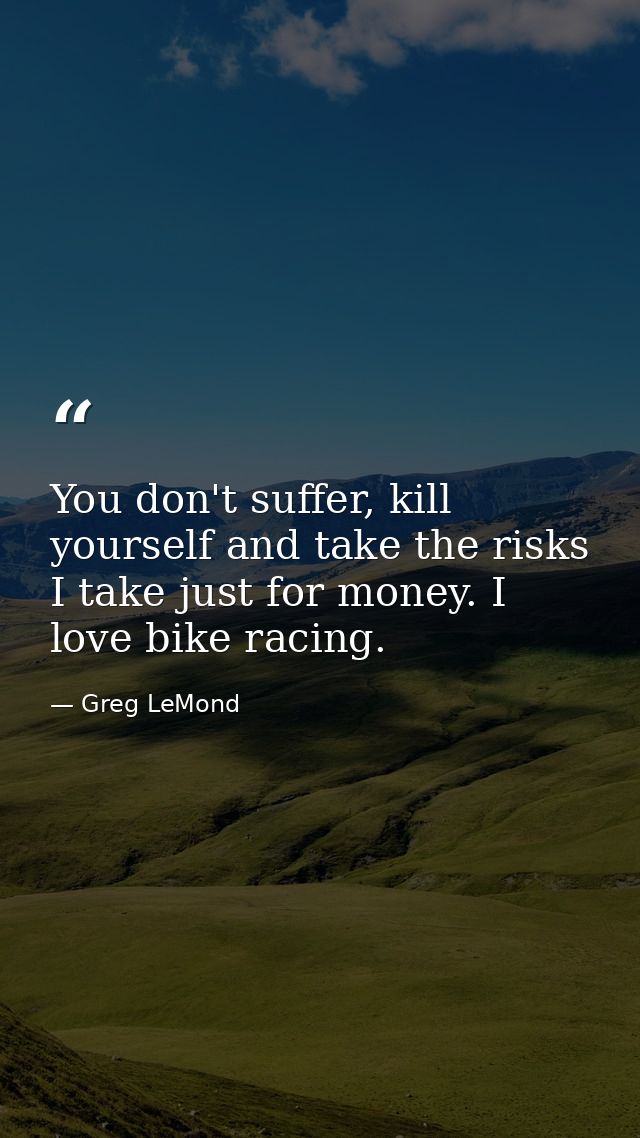 You don't suffer, kill yourself and take the risks I take just for money. I love bike racing. — Greg LeMond