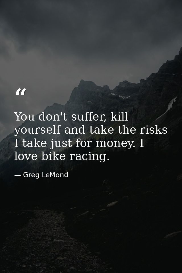 You don't suffer, kill yourself and take the risks I take just for money. I love bike racing. — Greg LeMond