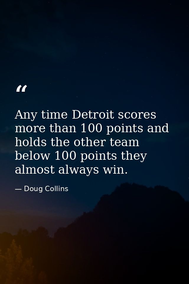 Any time Detroit scores more than 100 points and holds the other team below 100 points they almost always win. — Doug Collins