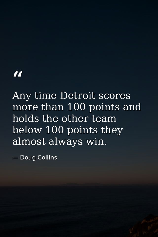 Any time Detroit scores more than 100 points and holds the other team below 100 points they almost always win. — Doug Collins