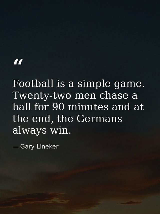 Football is a simple game. Twenty-two men chase a ball for 90 minutes and at the end, the Germans always win. — Gary Lineker