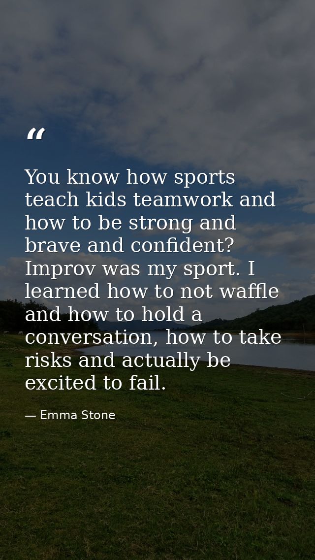 You know how sports teach kids teamwork and how to be strong and brave and confident? Improv was my sport. I learned how — Emma Stone
