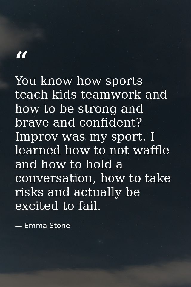 You know how sports teach kids teamwork and how to be strong and brave and confident? Improv was my sport. I learned how — Emma Stone