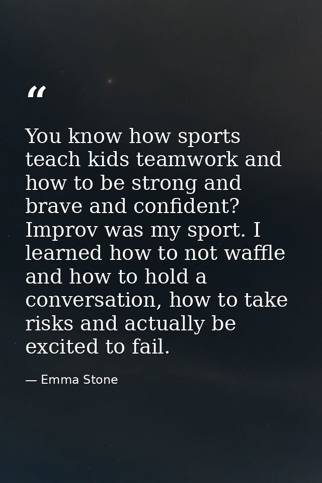 You know how sports teach kids teamwork and how to be strong and brave and confident? Improv was my sport. I learned how — Emma Stone