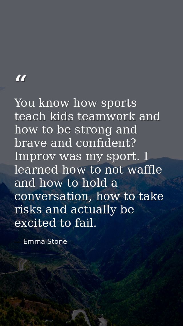 You know how sports teach kids teamwork and how to be strong and brave and confident? Improv was my sport. I learned how — Emma Stone