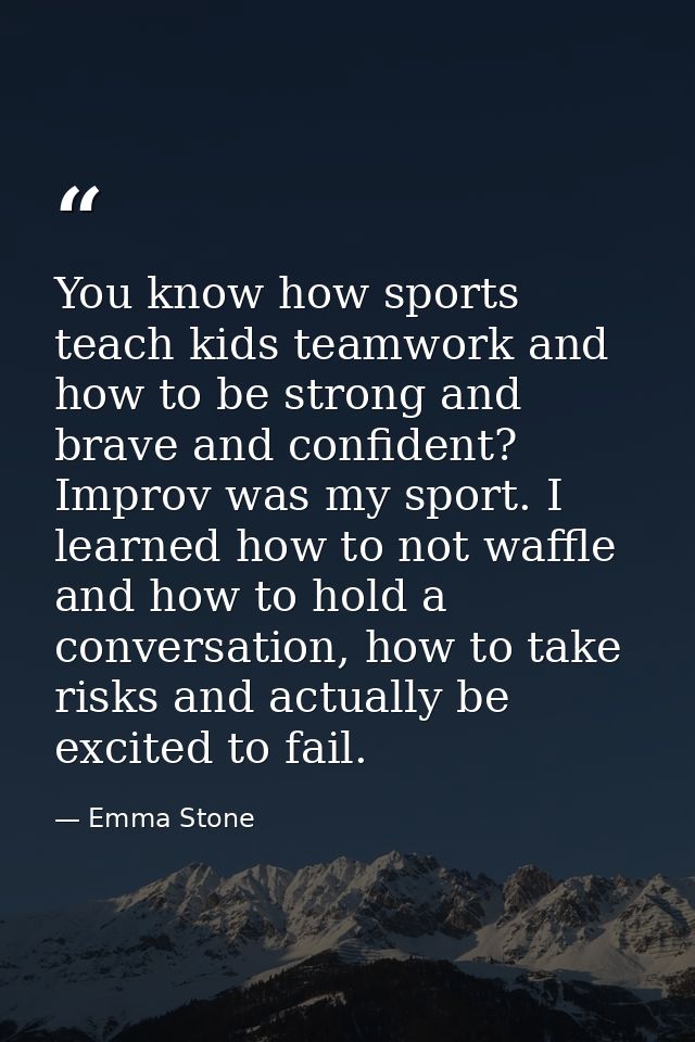 You know how sports teach kids teamwork and how to be strong and brave and confident? Improv was my sport. I learned how — Emma Stone