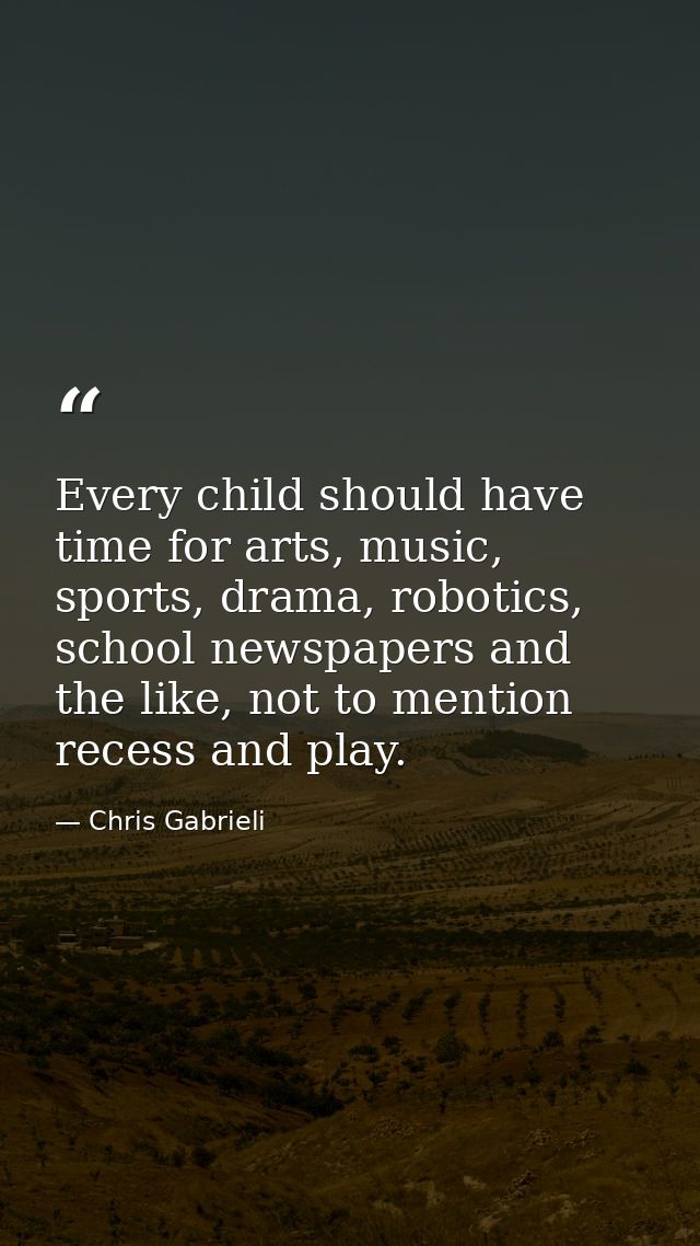 Every child should have time for arts, music, sports, drama, robotics, school newspapers and the like, not to mention re — Chris Gabrieli