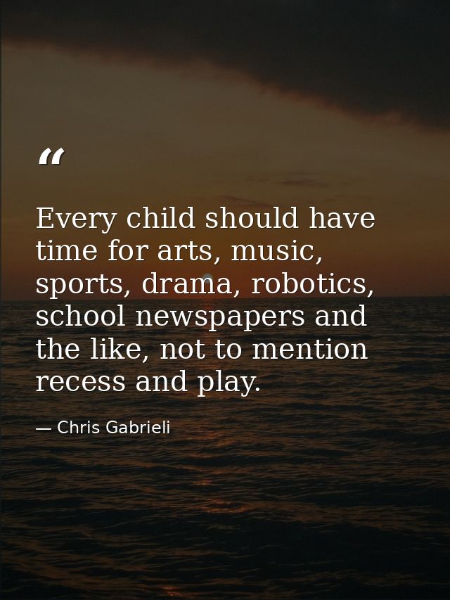 Every child should have time for arts, music, sports, drama, robotics, school newspapers and the like, not to mention re — Chris Gabrieli