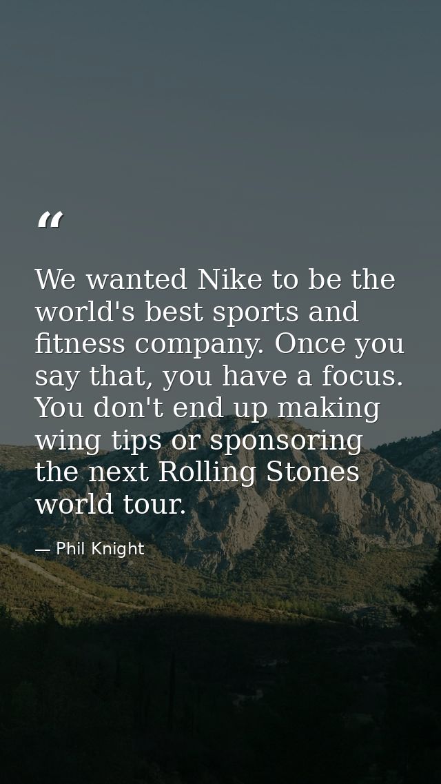 We wanted Nike to be the world's best sports and fitness company. Once you say that, you have a focus. You don't end up  — Phil Knight