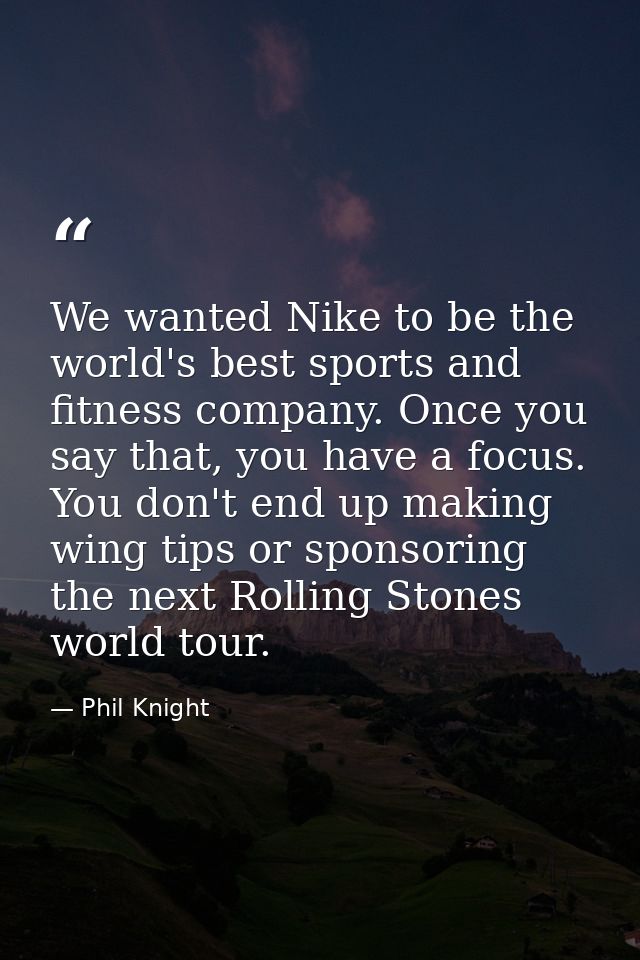 We wanted Nike to be the world's best sports and fitness company. Once you say that, you have a focus. You don't end up  — Phil Knight