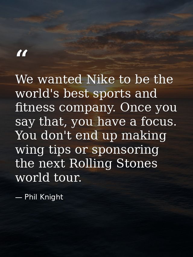 We wanted Nike to be the world's best sports and fitness company. Once you say that, you have a focus. You don't end up  — Phil Knight