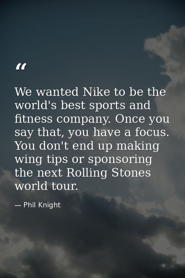 We wanted Nike to be the world's best sports and fitness company. Once you say that, you have a focus. You don't end up  — Phil Knight