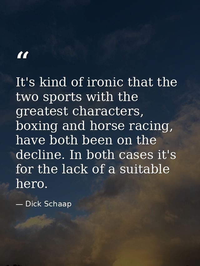It's kind of ironic that the two sports with the greatest characters, boxing and horse racing, have both been on the dec — Dick Schaap