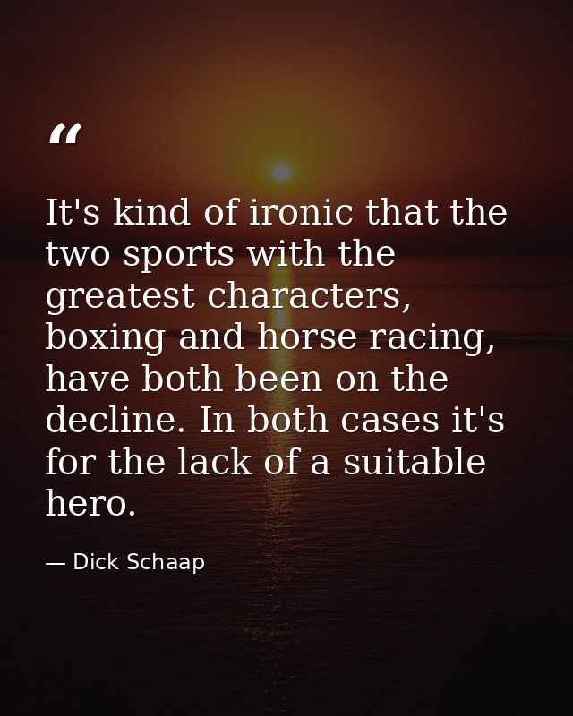 It's kind of ironic that the two sports with the greatest characters, boxing and horse racing, have both been on the dec — Dick Schaap
