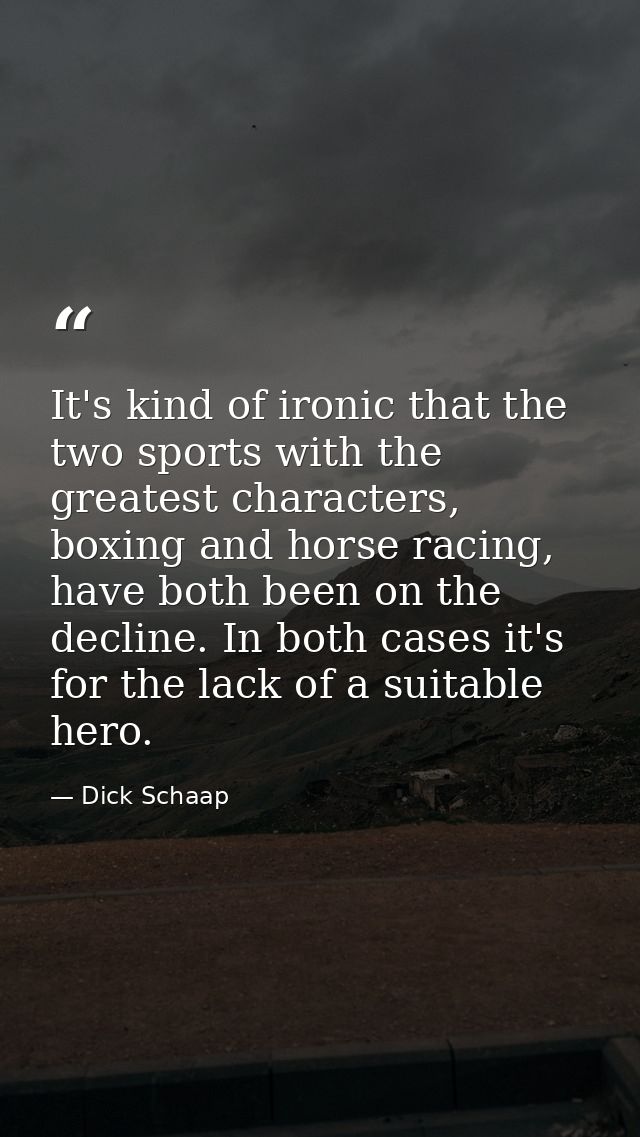 It's kind of ironic that the two sports with the greatest characters, boxing and horse racing, have both been on the dec — Dick Schaap