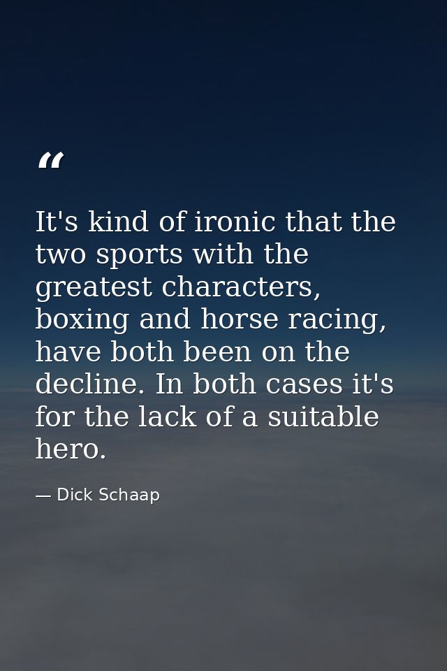 It's kind of ironic that the two sports with the greatest characters, boxing and horse racing, have both been on the dec — Dick Schaap