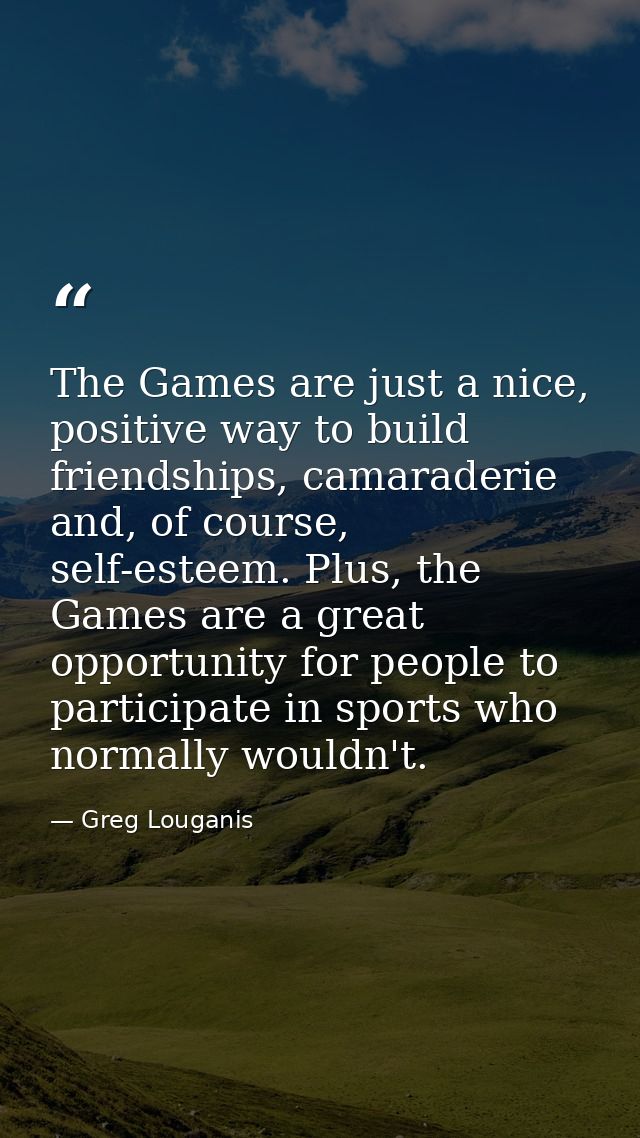 The Games are just a nice, positive way to build friendships, camaraderie and, of course, self-esteem. Plus, the Games a — Greg Louganis
