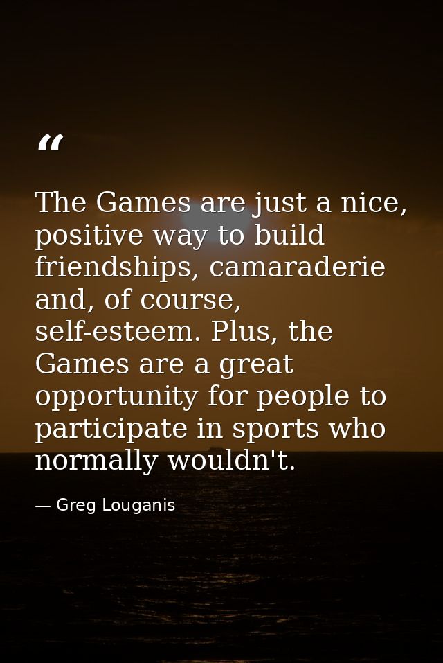 The Games are just a nice, positive way to build friendships, camaraderie and, of course, self-esteem. Plus, the Games a — Greg Louganis