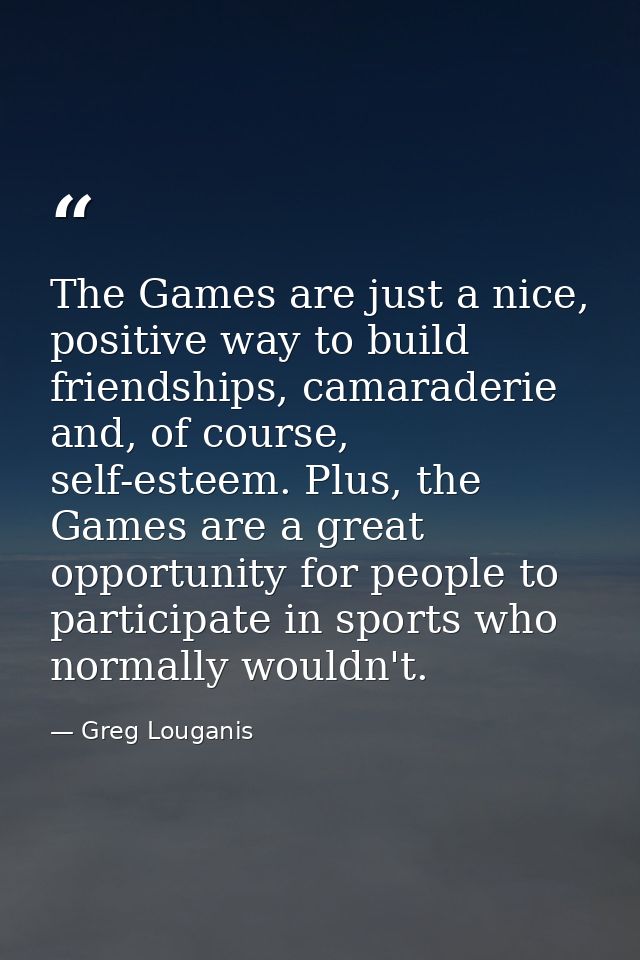 The Games are just a nice, positive way to build friendships, camaraderie and, of course, self-esteem. Plus, the Games a — Greg Louganis