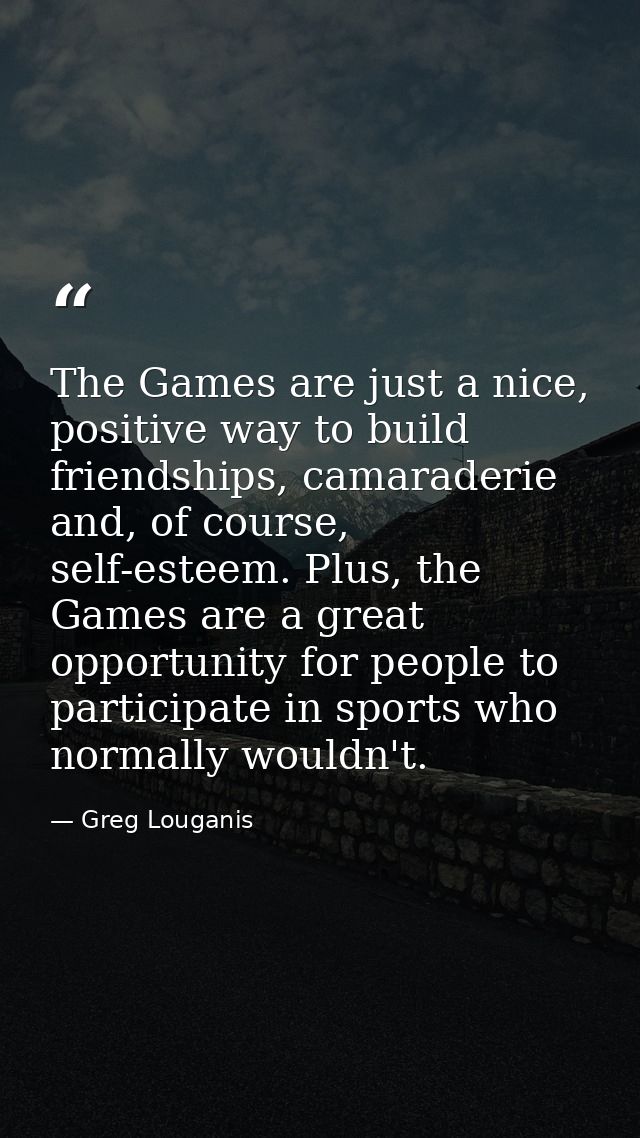 The Games are just a nice, positive way to build friendships, camaraderie and, of course, self-esteem. Plus, the Games a — Greg Louganis