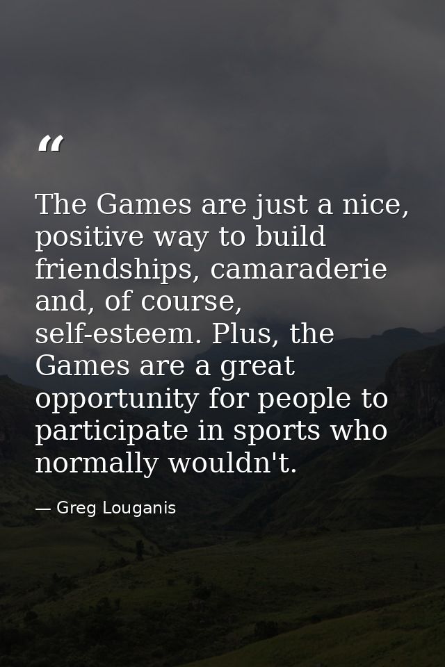 The Games are just a nice, positive way to build friendships, camaraderie and, of course, self-esteem. Plus, the Games a — Greg Louganis