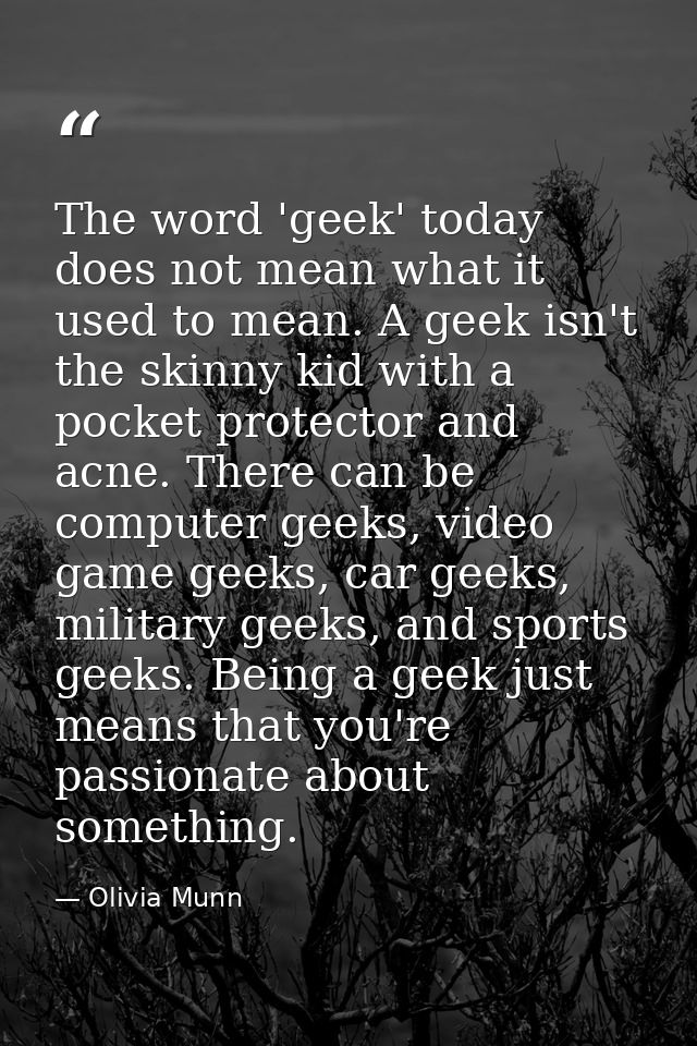 The word 'geek' today does not mean what it used to mean. A geek isn't the skinny kid with a pocket protector and acne.  — Olivia Munn