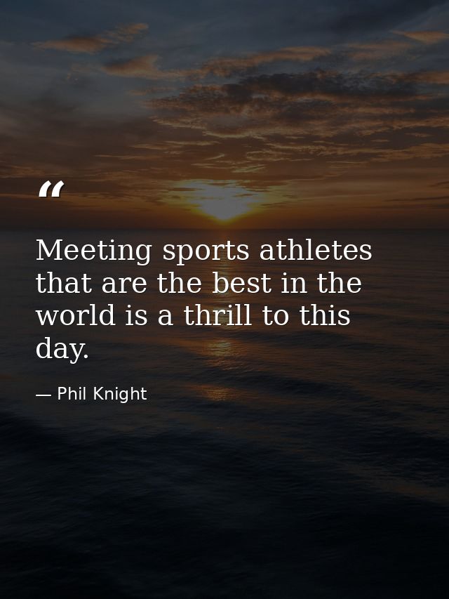 Meeting sports athletes that are the best in the world is a thrill to this day. — Phil Knight