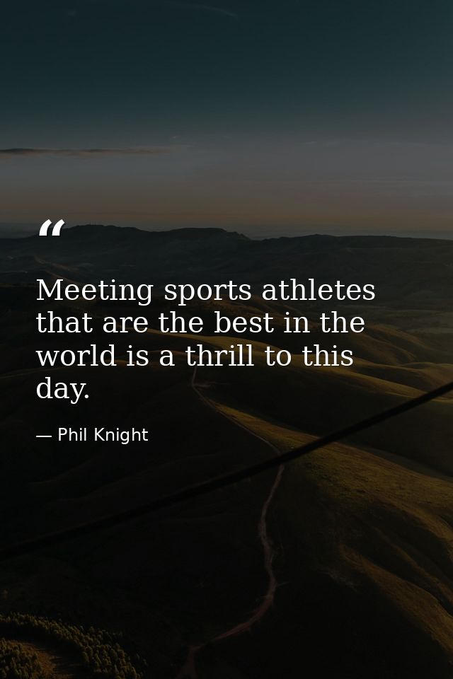 Meeting sports athletes that are the best in the world is a thrill to this day. — Phil Knight