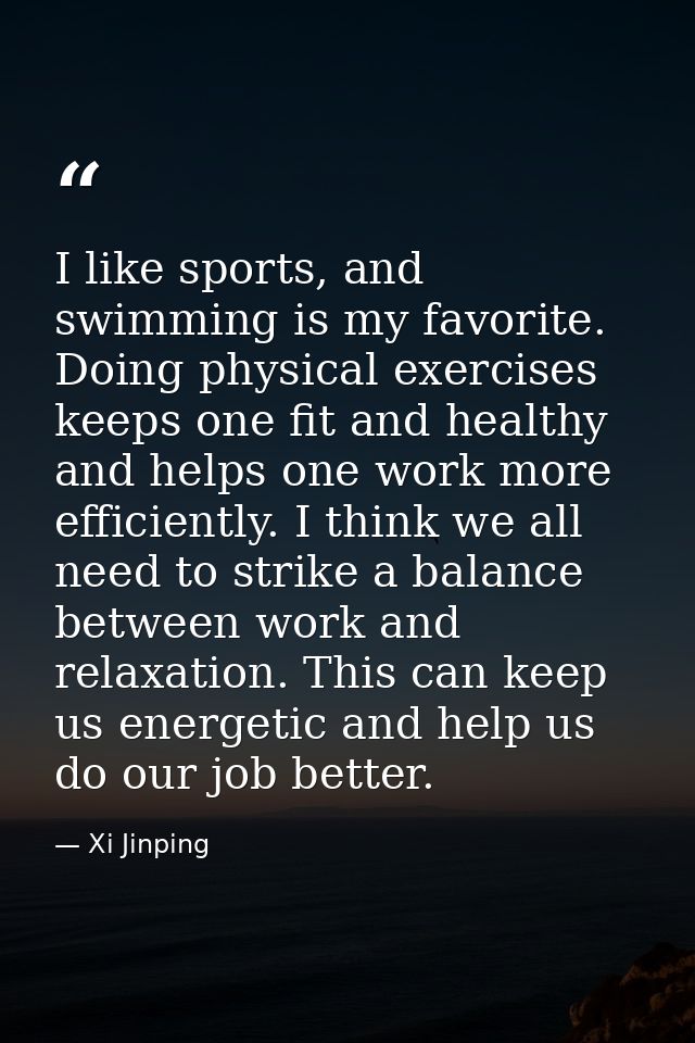 I like sports, and swimming is my favorite. Doing physical exercises keeps one fit and healthy and helps one work more e — Xi Jinping