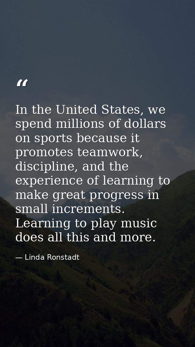 In the United States, we spend millions of dollars on sports because it promotes teamwork, discipline, and the experienc — Linda Ronstadt