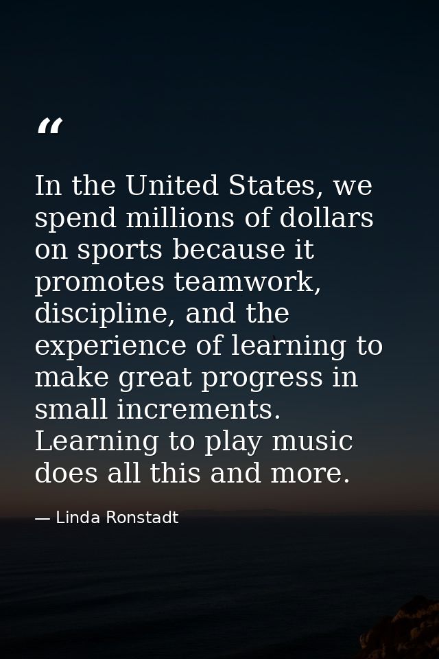 In the United States, we spend millions of dollars on sports because it promotes teamwork, discipline, and the experienc — Linda Ronstadt