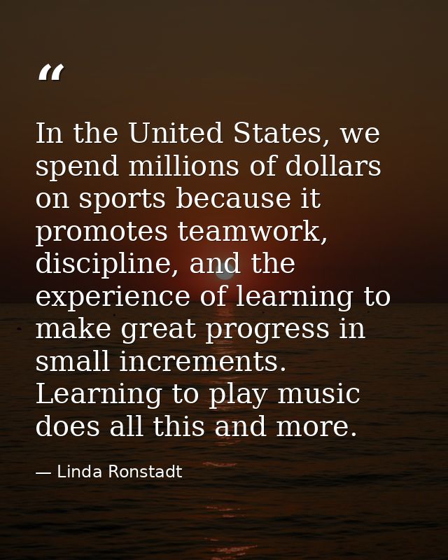 In the United States, we spend millions of dollars on sports because it promotes teamwork, discipline, and the experienc — Linda Ronstadt