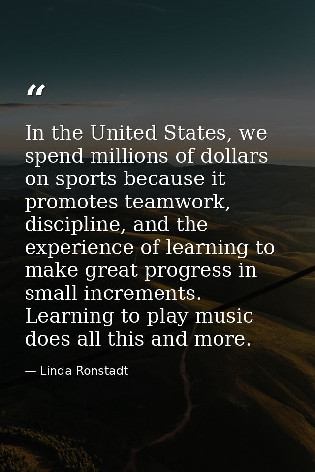 In the United States, we spend millions of dollars on sports because it promotes teamwork, discipline, and the experienc — Linda Ronstadt