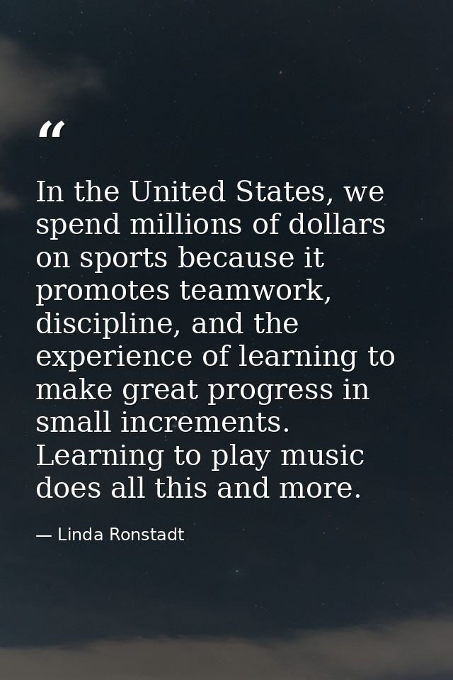 In the United States, we spend millions of dollars on sports because it promotes teamwork, discipline, and the experienc — Linda Ronstadt