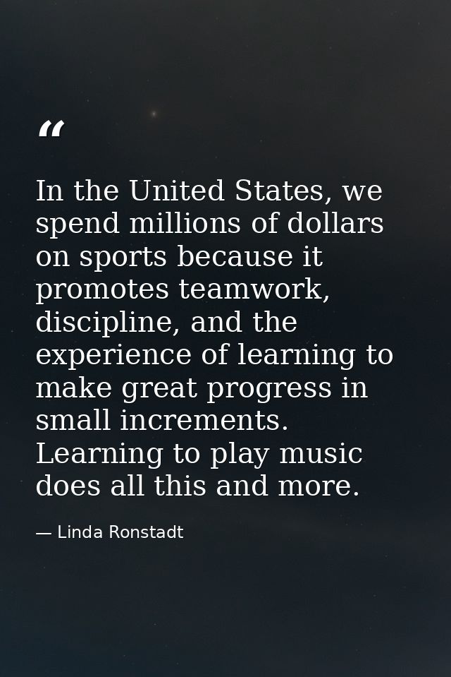 In the United States, we spend millions of dollars on sports because it promotes teamwork, discipline, and the experienc — Linda Ronstadt