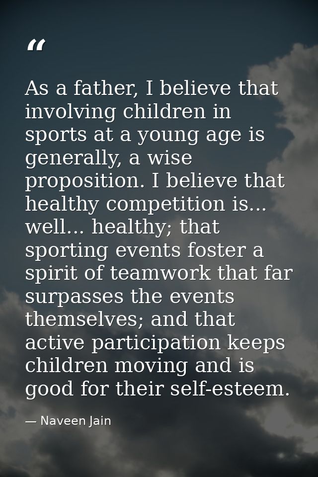 As a father, I believe that involving children in sports at a young age is generally, a wise proposition. I believe that — Naveen Jain