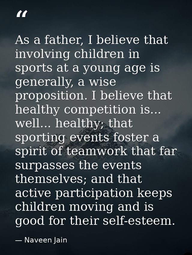 As a father, I believe that involving children in sports at a young age is generally, a wise proposition. I believe that — Naveen Jain
