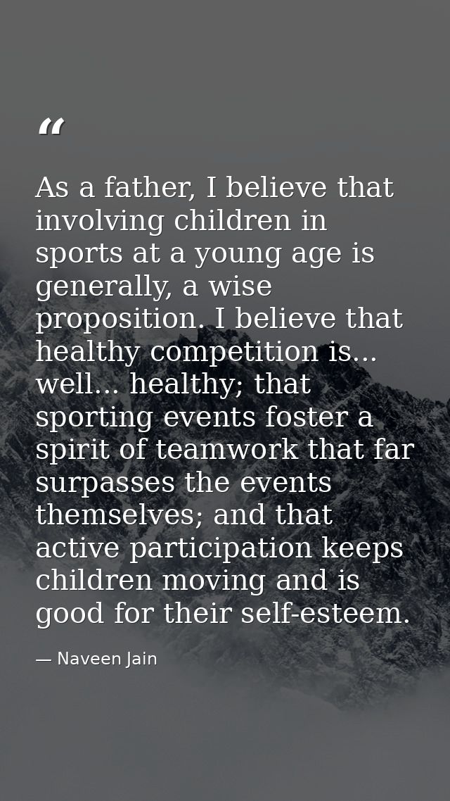 As a father, I believe that involving children in sports at a young age is generally, a wise proposition. I believe that — Naveen Jain