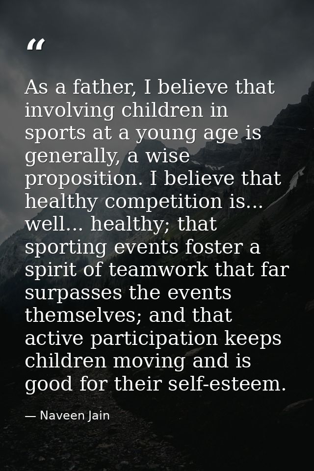 As a father, I believe that involving children in sports at a young age is generally, a wise proposition. I believe that — Naveen Jain