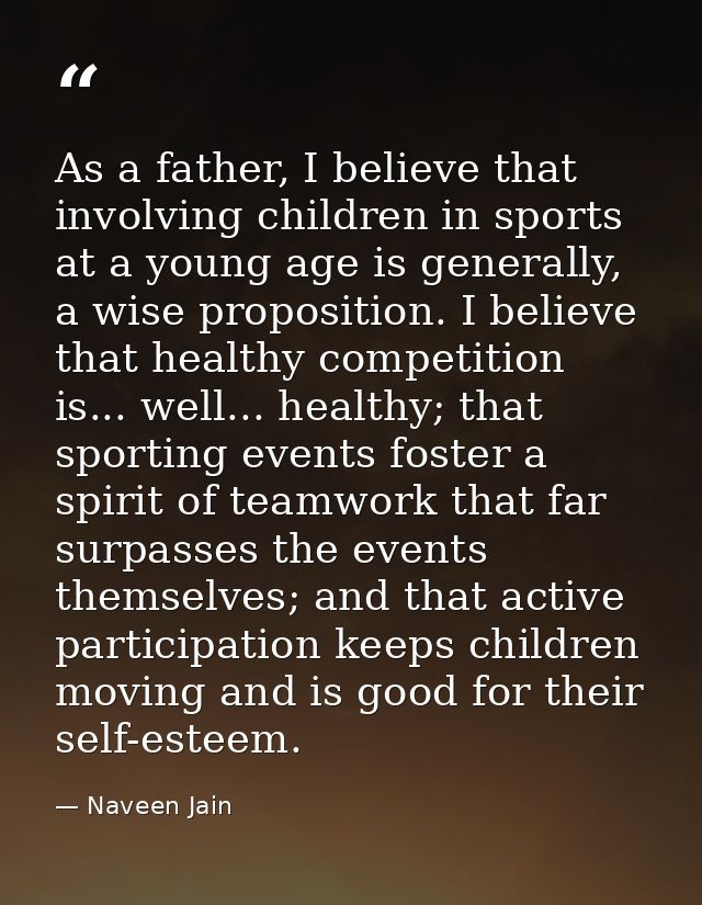 As a father, I believe that involving children in sports at a young age is generally, a wise proposition. I believe that — Naveen Jain