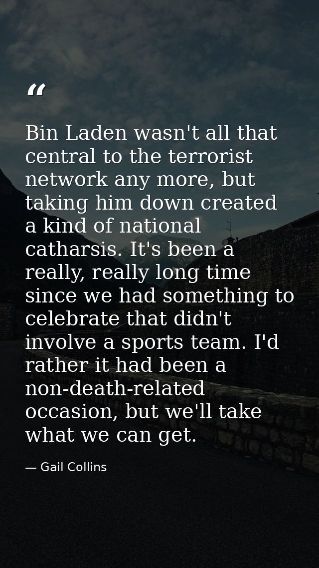 Bin Laden wasn't all that central to the terrorist network any more, but taking him down created a kind of national cath — Gail Collins