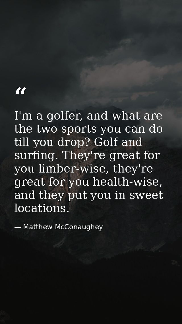 I'm a golfer, and what are the two sports you can do till you drop? Golf and surfing. They're great for you limber-wise, — Matthew McConaughey
