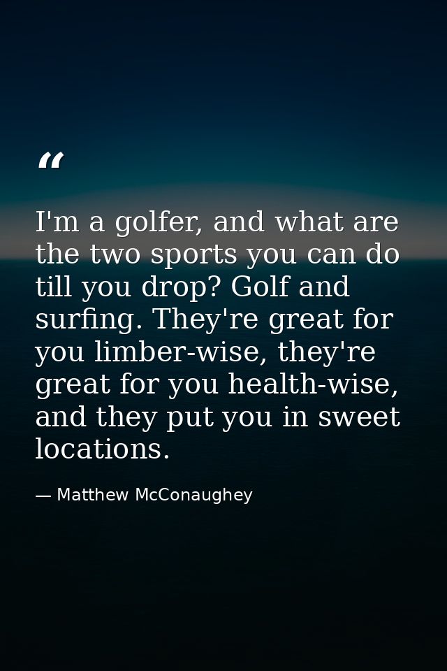 I'm a golfer, and what are the two sports you can do till you drop? Golf and surfing. They're great for you limber-wise, — Matthew McConaughey
