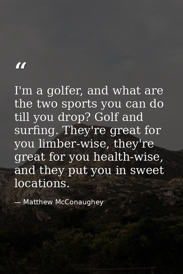 I'm a golfer, and what are the two sports you can do till you drop? Golf and surfing. They're great for you limber-wise, — Matthew McConaughey