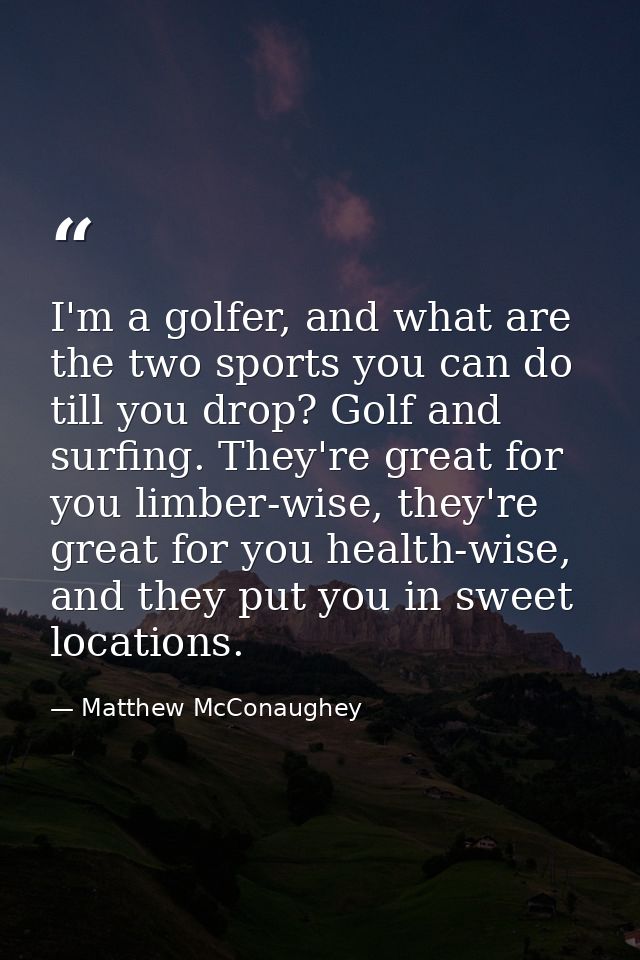 I'm a golfer, and what are the two sports you can do till you drop? Golf and surfing. They're great for you limber-wise, — Matthew McConaughey