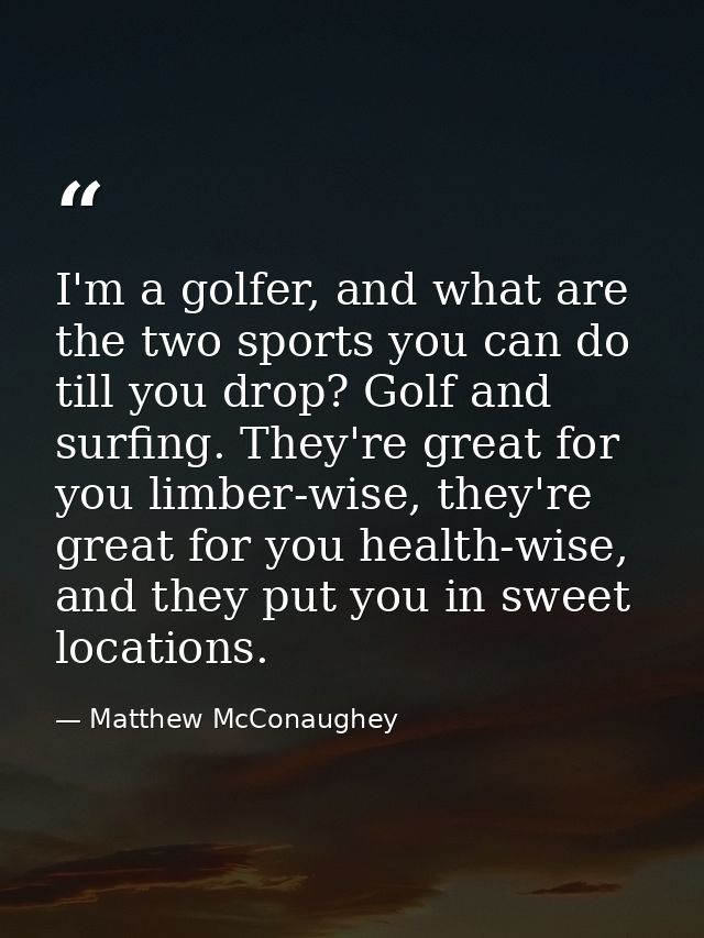 I'm a golfer, and what are the two sports you can do till you drop? Golf and surfing. They're great for you limber-wise, — Matthew McConaughey