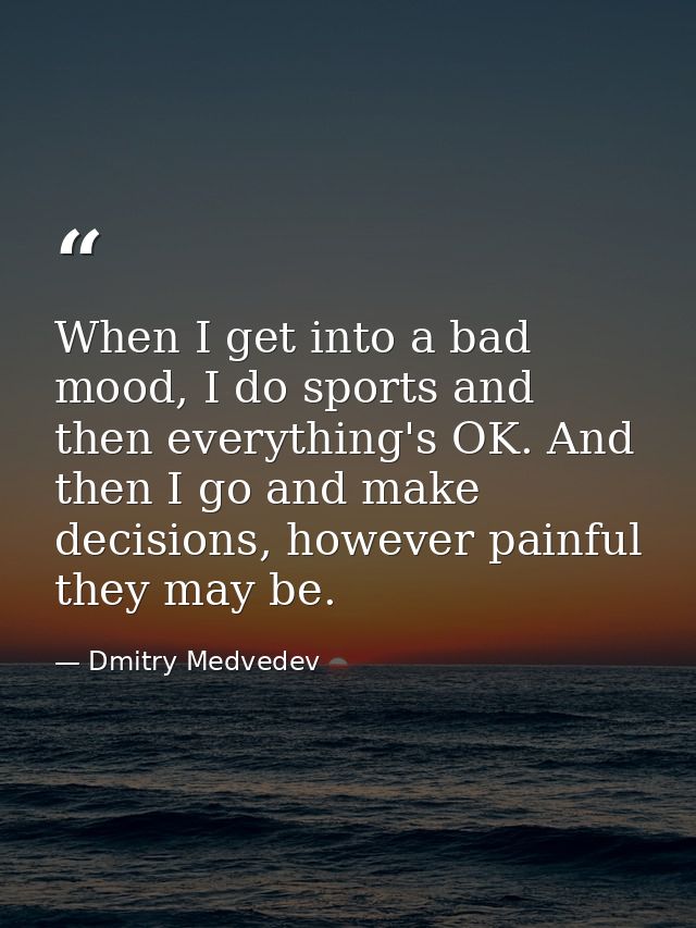 When I get into a bad mood, I do sports and then everything's OK. And then I go and make decisions, however painful they — Dmitry Medvedev