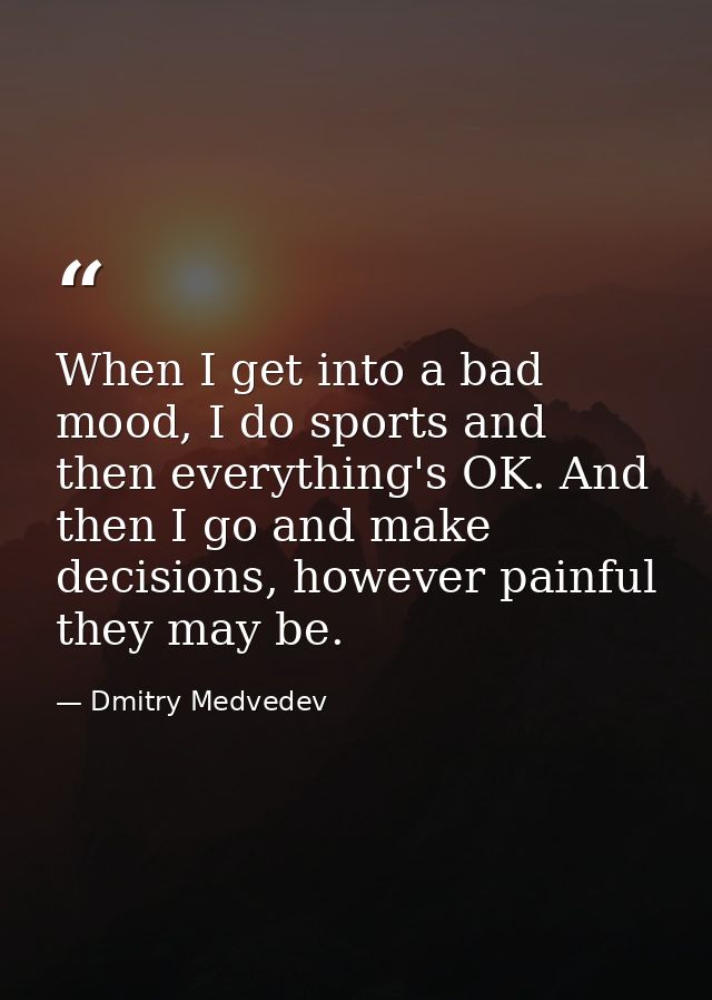 When I get into a bad mood, I do sports and then everything's OK. And then I go and make decisions, however painful they — Dmitry Medvedev